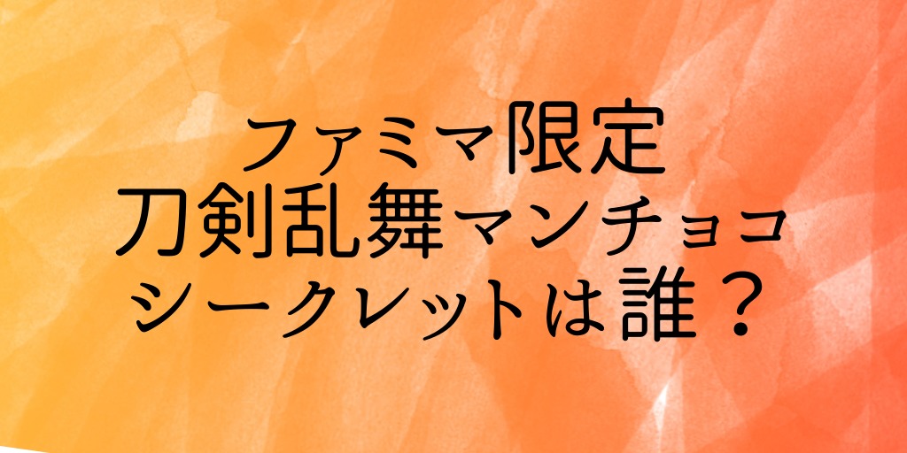 刀剣乱舞マンチョコ ファミマ限定 のシークレットは誰 販売開始時間も調査 おきなわ日和